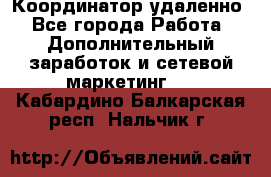 Координатор удаленно - Все города Работа » Дополнительный заработок и сетевой маркетинг   . Кабардино-Балкарская респ.,Нальчик г.